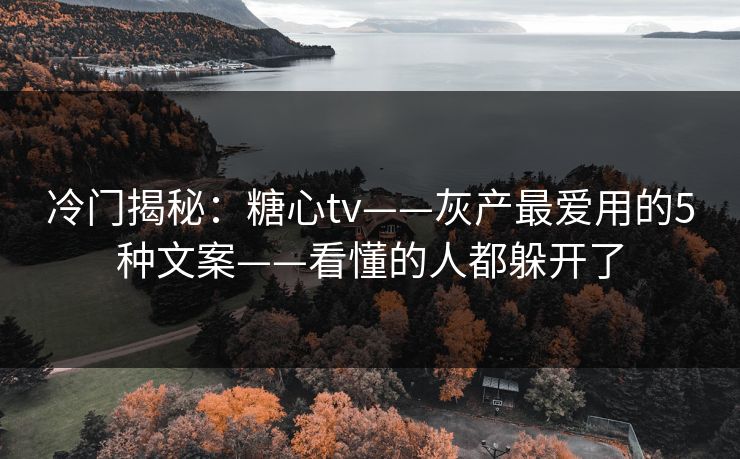 冷门揭秘：糖心tv——灰产最爱用的5种文案——看懂的人都躲开了