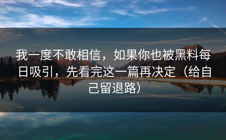 我一度不敢相信,如果你也被黑料每日吸引,先看完这一篇再决定(给自己留退路) 我一度不敢相信,如果你也被黑料每日吸引,先看完这一篇再决定(给自己留退路)