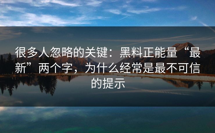 很多人忽略的关键：黑料正能量“最新”两个字，为什么经常是最不可信的提示