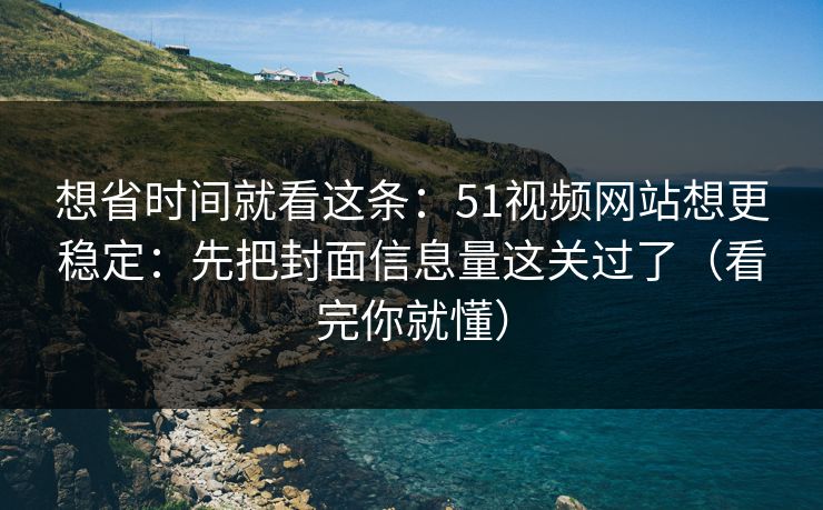 想省时间就看这条：51视频网站想更稳定：先把封面信息量这关过了（看完你就懂）