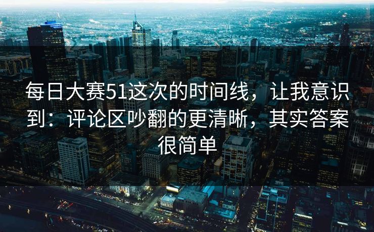每日大赛51这次的时间线，让我意识到：评论区吵翻的更清晰，其实答案很简单