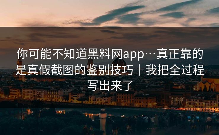 你可能不知道黑料网app…真正靠的是真假截图的鉴别技巧|我把全过程写出来了 你可能不知道黑料网app…真正靠的是真假截图的鉴别技巧|我把全过程写出来了
