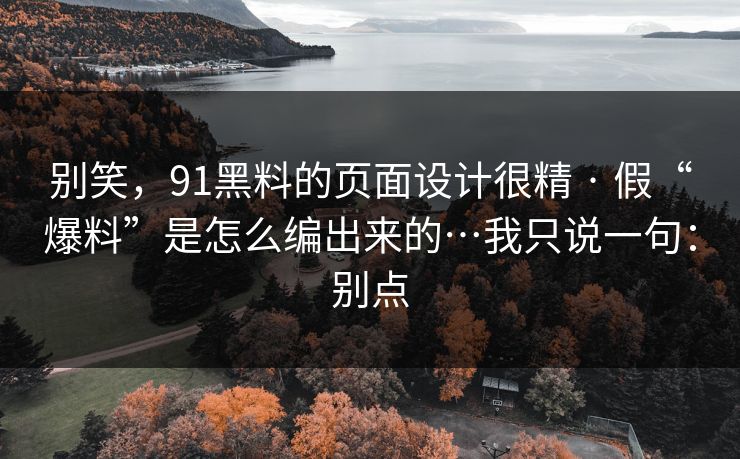 别笑，91黑料的页面设计很精 · 假“爆料”是怎么编出来的…我只说一句：别点