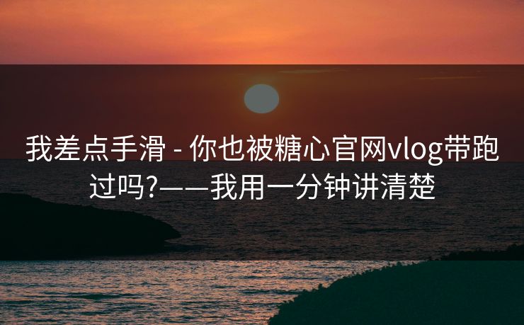 我差点手滑 - 你也被糖心官网vlog带跑过吗?——我用一分钟讲清楚 我差点手滑 - 你也被糖心官网vlog带跑过吗?——我用一分钟讲清楚
