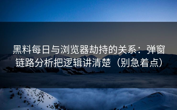 黑料每日与浏览器劫持的关系：弹窗链路分析把逻辑讲清楚（别急着点）