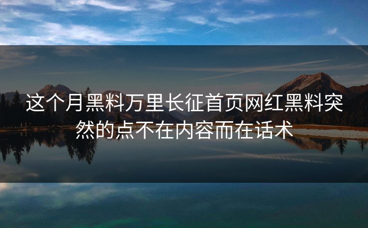 这个月黑料万里长征首页网红黑料突然的点不在内容而在话术 这个月黑料万里长征首页网红黑料突然的点不在内容而在话术