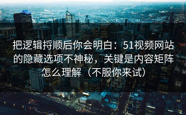 把逻辑捋顺后你会明白：51视频网站的隐藏选项不神秘，关键是内容矩阵怎么理解（不服你来试）